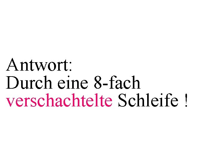 Antwort: Durch eine 8 -fach verschachtelte Schleife ! 