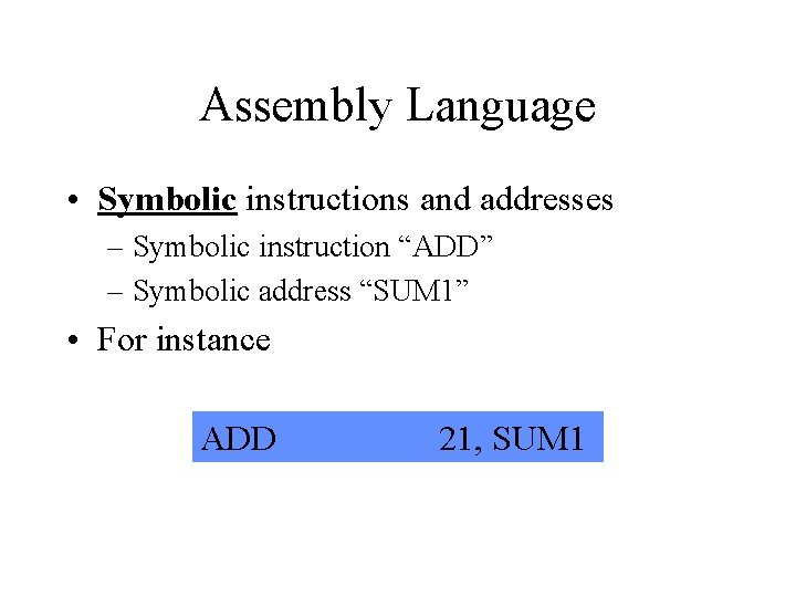 Assembly Language • Symbolic instructions and addresses – Symbolic instruction “ADD” – Symbolic address