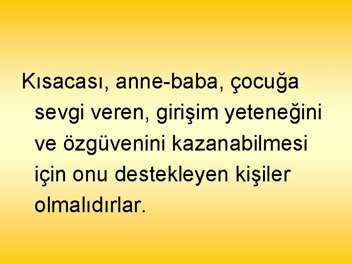 Kısacası, anne-baba, çocuğa sevgi veren, girişim yeteneğini ve özgüvenini kazanabilmesi için onu destekleyen kişiler