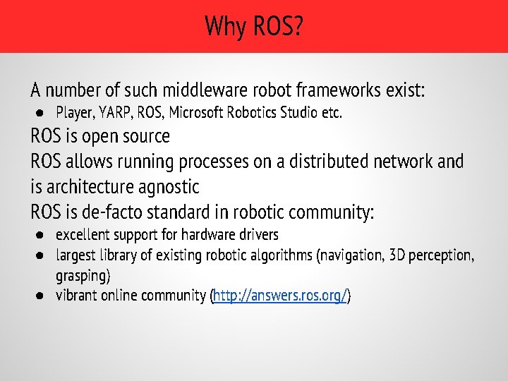 Why ROS? A number of such middleware robot frameworks exist: ● Player, YARP, ROS,
