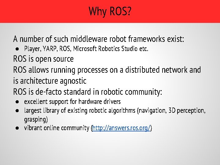Why ROS? A number of such middleware robot frameworks exist: ● Player, YARP, ROS, Why ROS? A number of such middleware robot frameworks exist: ● Player, YARP, ROS,