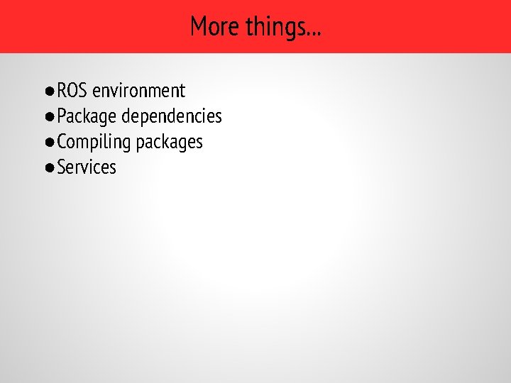 More things. . . ●ROS environment ●Package dependencies ●Compiling packages ●Services 