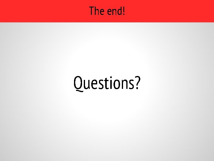 The end! Questions? 