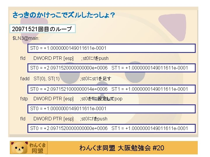 さっきのかけっこでズルしたっしょ？ 20971521回目のループ $LN 3@main: ST 0 = +1. 0000000149011611 e-0001 fld DWORD PTR [esp]