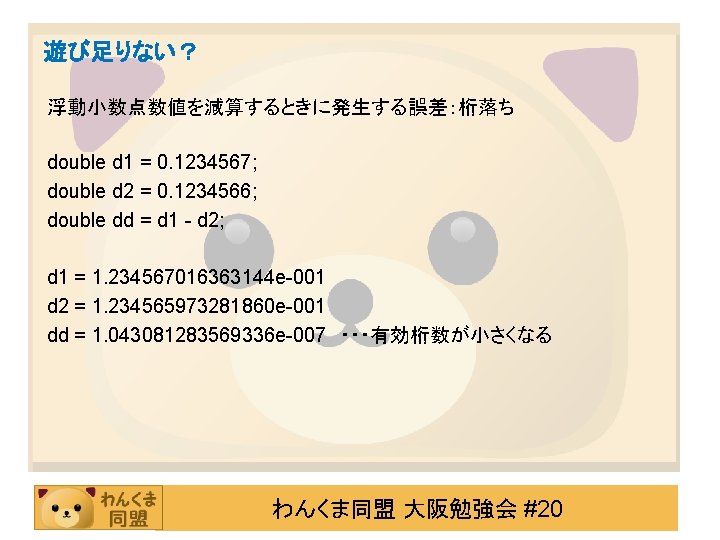 遊び足りない？ 浮動小数点数値を減算するときに発生する誤差：桁落ち double d 1 = 0. 1234567; double d 2 = 0. 1234566;