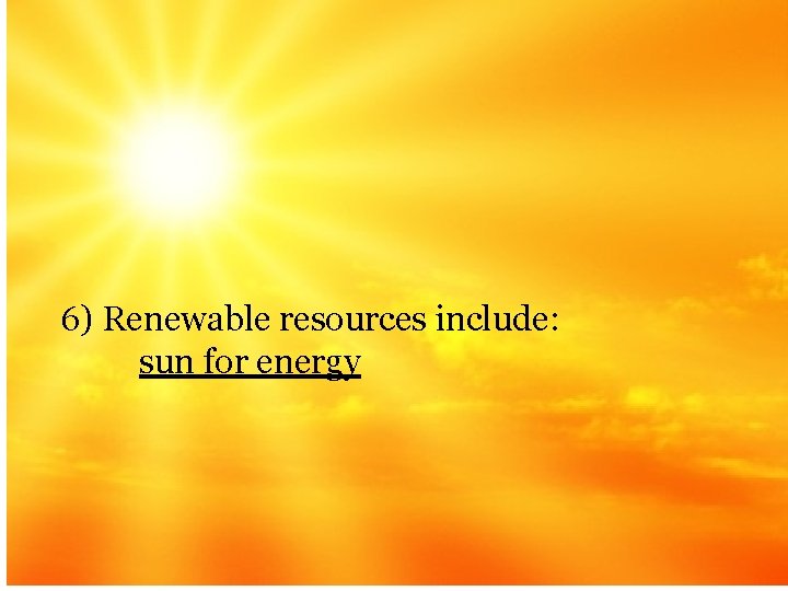 6) Renewable resources include: sun for energy 