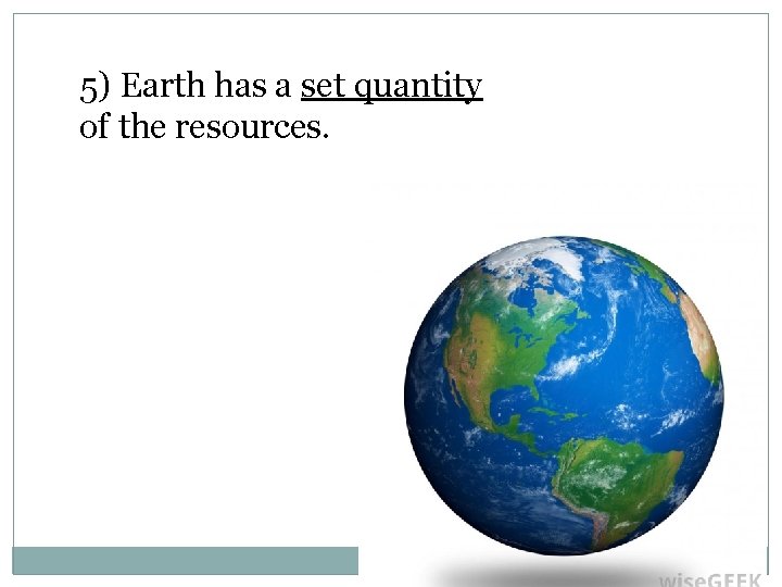 5) Earth has a set quantity of the resources. 