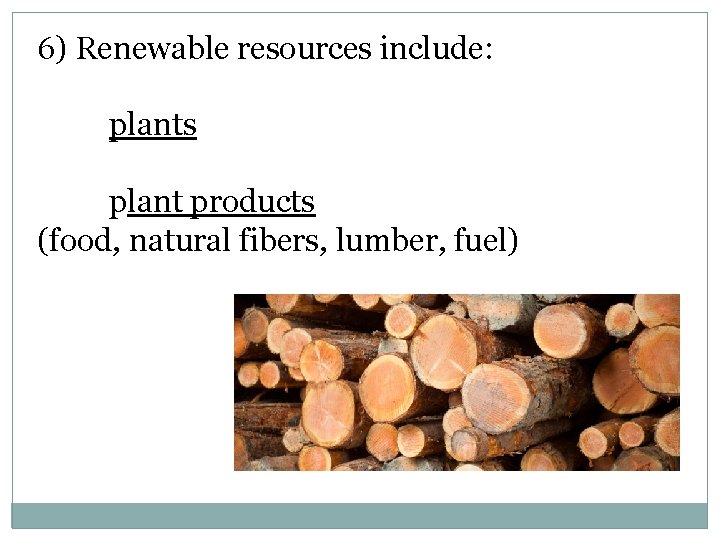 6) Renewable resources include: plants plant products (food, natural fibers, lumber, fuel) 