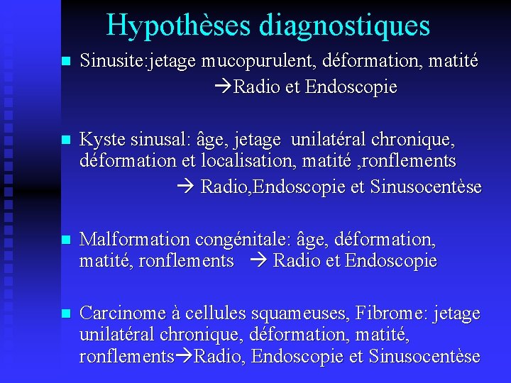 Hypothèses diagnostiques n Sinusite: jetage mucopurulent, déformation, matité Radio et Endoscopie n Kyste sinusal: