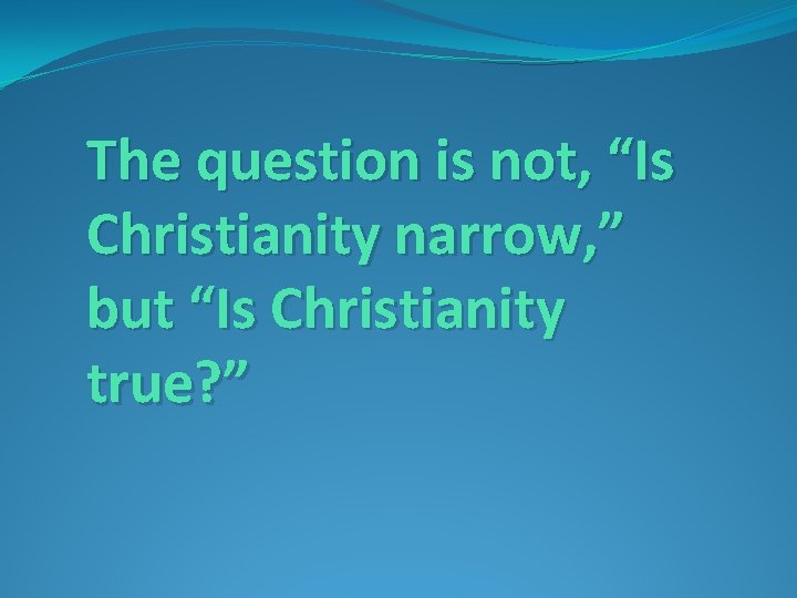 The question is not, “Is Christianity narrow, ” but “Is Christianity true? ” 