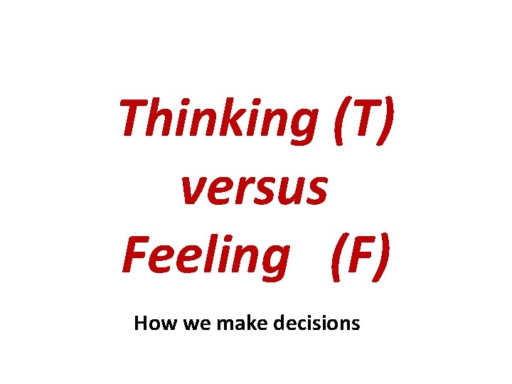 Thinking (T) versus Feeling (F) How we make decisions 