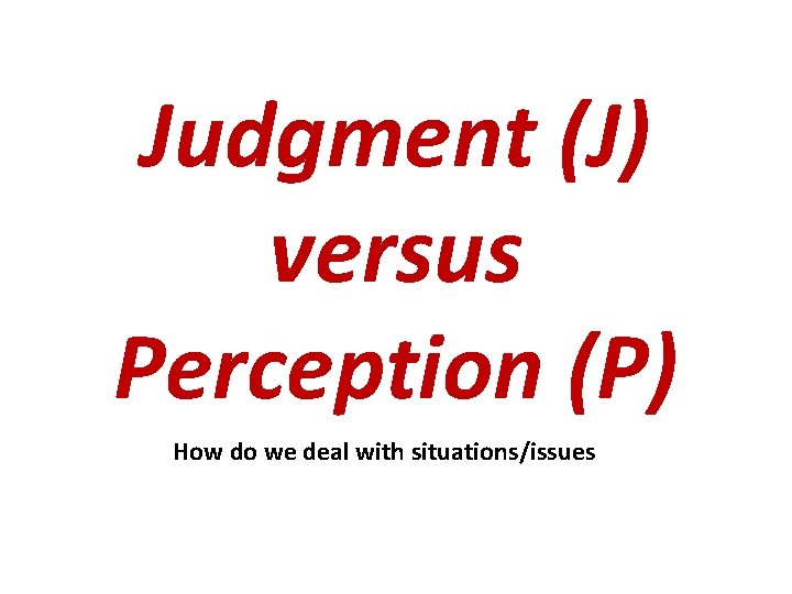 Judgment (J) versus Perception (P) How do we deal with situations/issues 