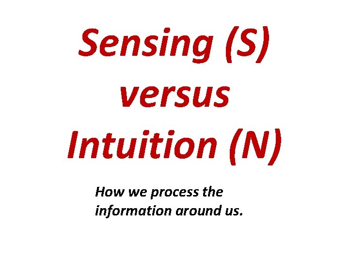 Sensing (S) versus Intuition (N) How we process the information around us. 