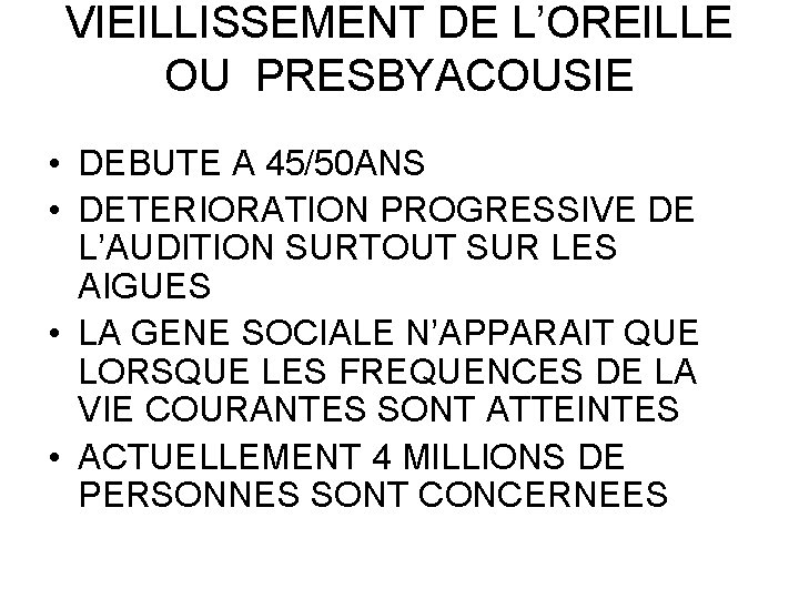 VIEILLISSEMENT DE L’OREILLE OU PRESBYACOUSIE • DEBUTE A 45/50 ANS • DETERIORATION PROGRESSIVE DE