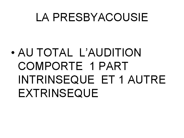 LA PRESBYACOUSIE • AU TOTAL L’AUDITION COMPORTE 1 PART INTRINSEQUE ET 1 AUTRE EXTRINSEQUE