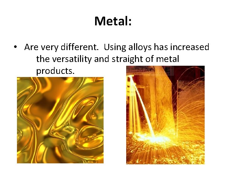Metal: • Are very different. Using alloys has increased the versatility and straight of