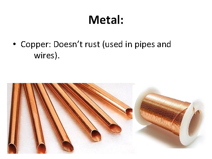 Metal: • Copper: Doesn’t rust (used in pipes and wires). 