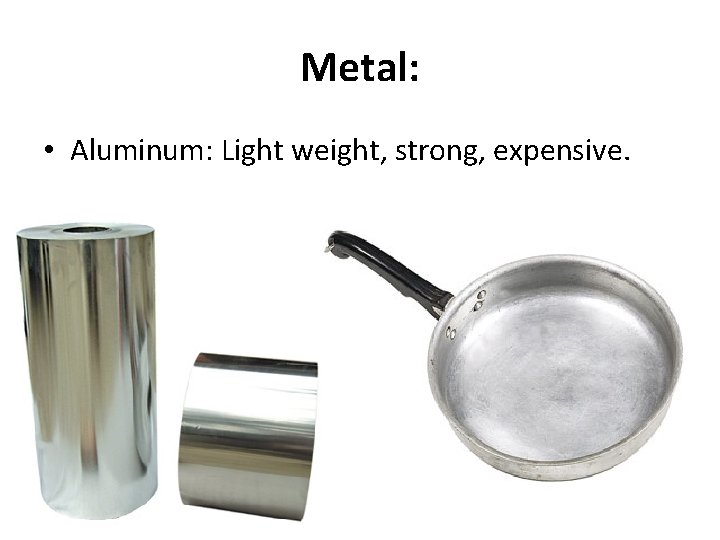 Metal: • Aluminum: Light weight, strong, expensive. 