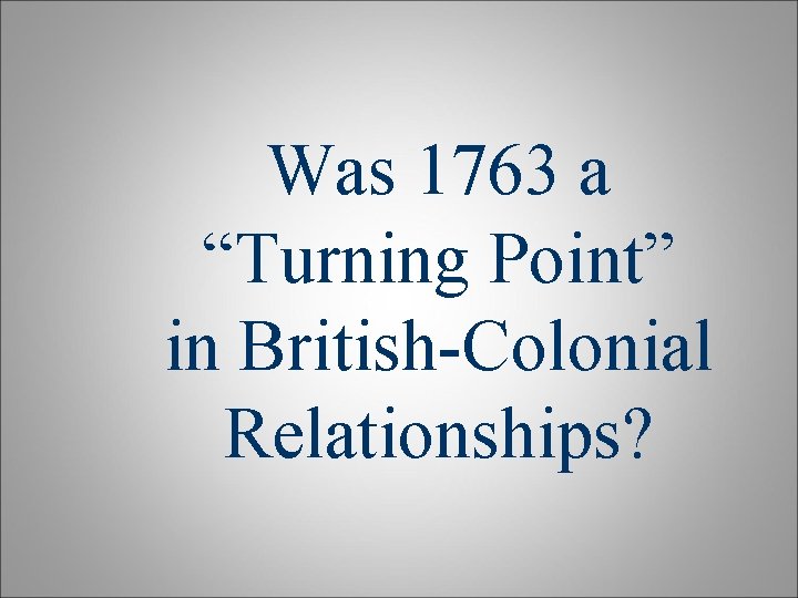Was 1763 a “Turning Point” in British-Colonial Relationships? Was 1763 a “Turning Point” in British-Colonial Relationships?