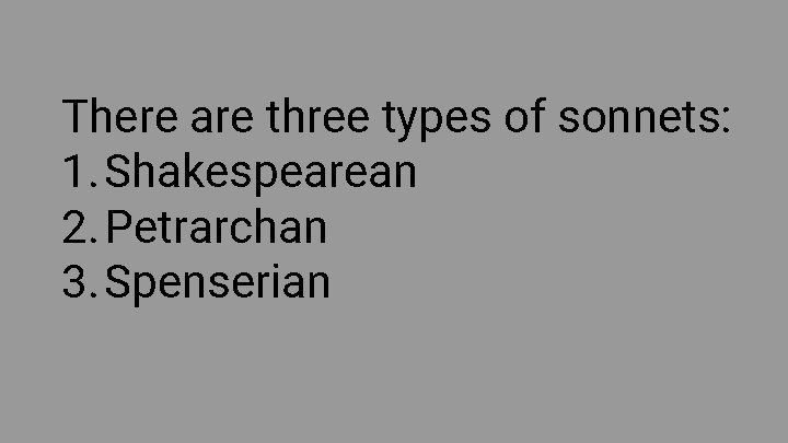 There are three types of sonnets: 1. Shakespearean 2. Petrarchan 3. Spenserian 