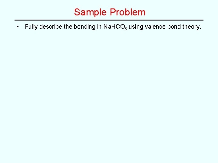 Sample Problem • Fully describe the bonding in Na. HCO 3 using valence bond