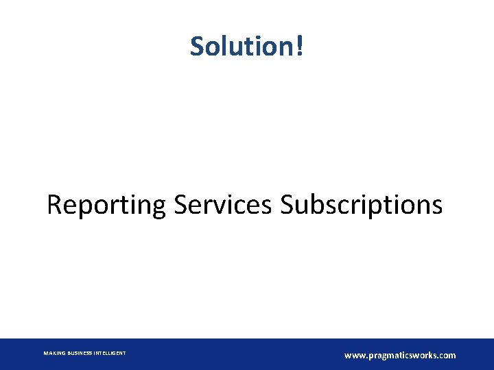 Solution! Reporting Services Subscriptions MAKING BUSINESS INTELLIGENT www. pragmaticsworks. com 