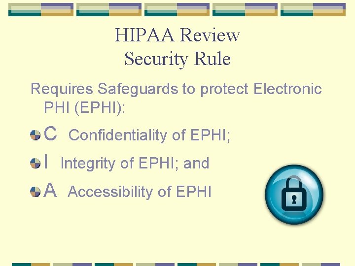 HIPAA Review Security Rule Requires Safeguards to protect Electronic PHI (EPHI): C Confidentiality of