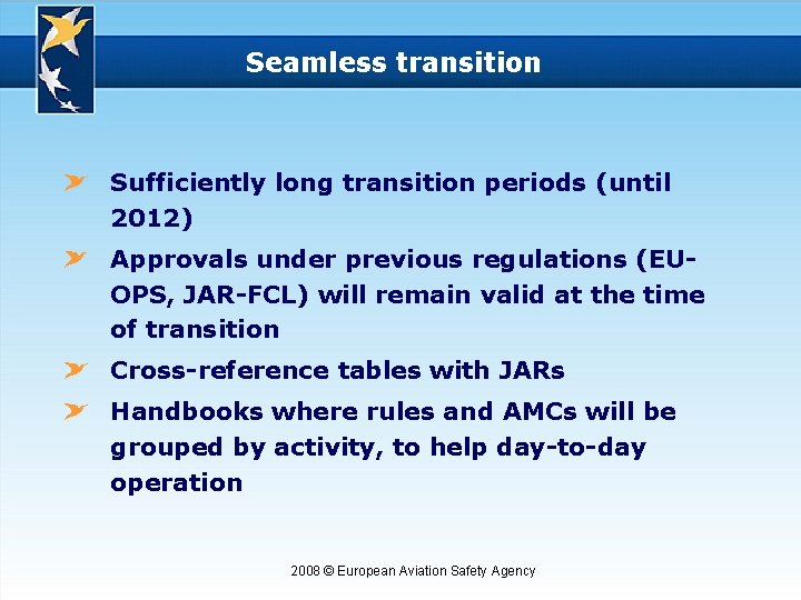 Seamless transition Sufficiently long transition periods (until 2012) Approvals under previous regulations (EUOPS, JAR-FCL)