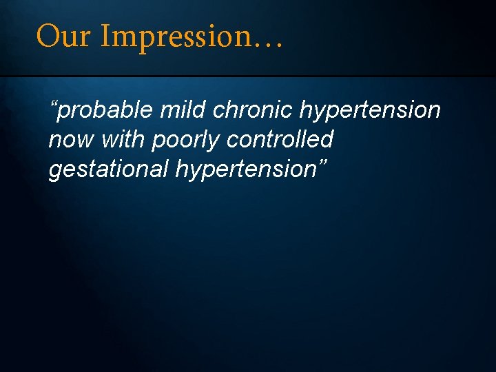 Our Impression… “probable mild chronic hypertension now with poorly controlled gestational hypertension” 