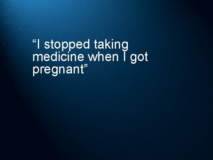 “I stopped taking medicine when I got pregnant” 