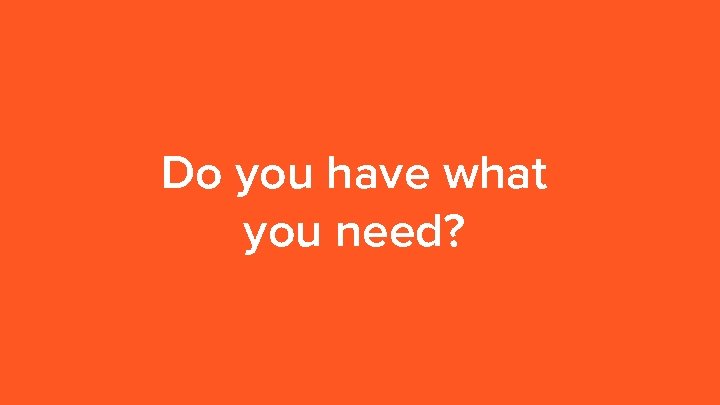 Do you have what you need? 