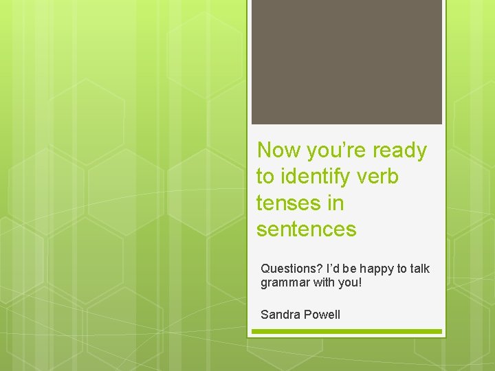 Now you’re ready to identify verb tenses in sentences Questions? I’d be happy to