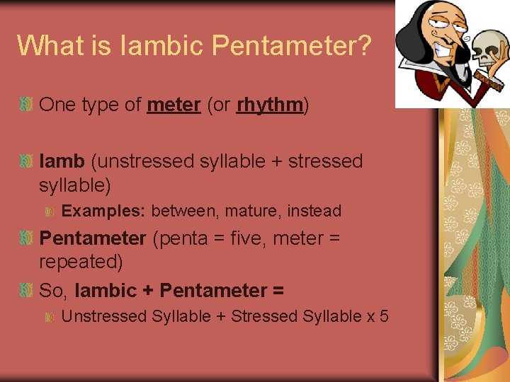 What is Iambic Pentameter? One type of meter (or rhythm) Iamb (unstressed syllable +