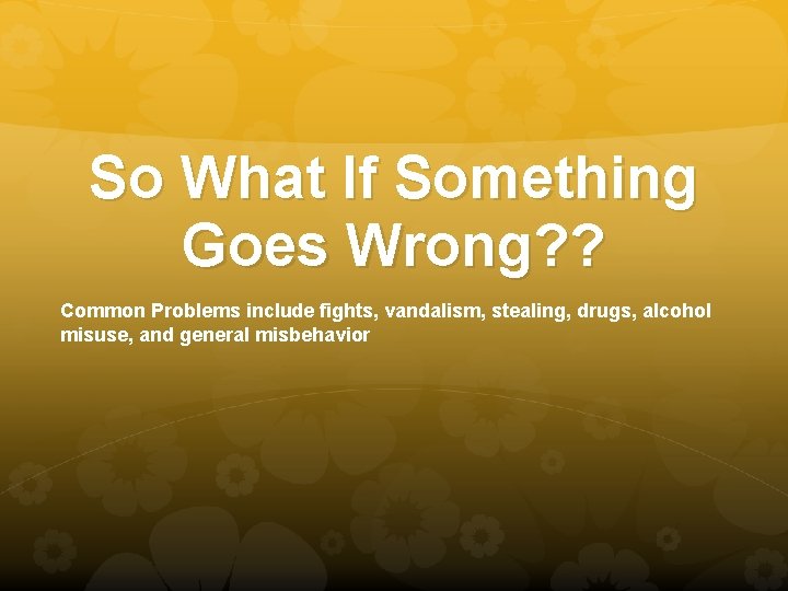 So What If Something Goes Wrong? ? Common Problems include fights, vandalism, stealing, drugs,