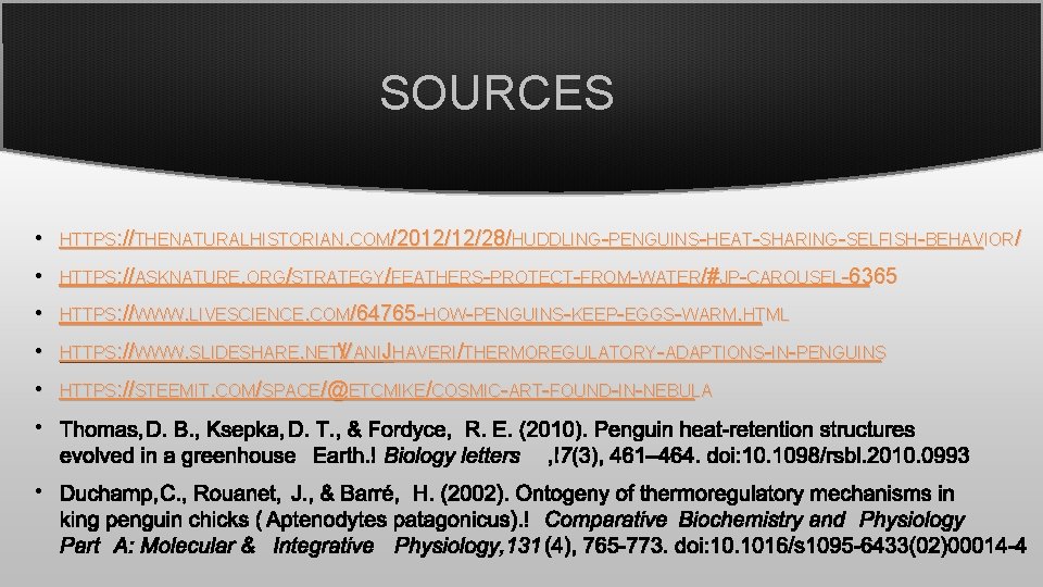 SOURCES • HTTPS: //THENATURALHISTORIAN. COM/2012/12/28/HUDDLING-PENGUINS-HEAT-SHARING-SELFISH-BEHAVIOR/ • HTTPS: //ASKNATURE. ORG/STRATEGY/FEATHERS-PROTECT-FROM-WATER/#JP-CAROUSEL-6365 • HTTPS: //WWW. LIVESCIENCE. COM/64765
