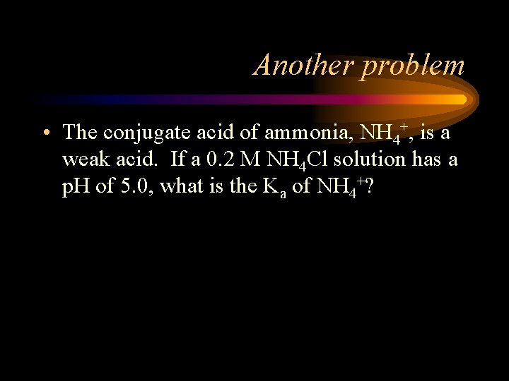 Another problem • The conjugate acid of ammonia, NH 4+, is a weak acid.