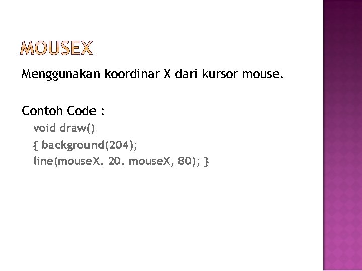 Menggunakan koordinar X dari kursor mouse. Contoh Code : void draw() { background(204); line(mouse.