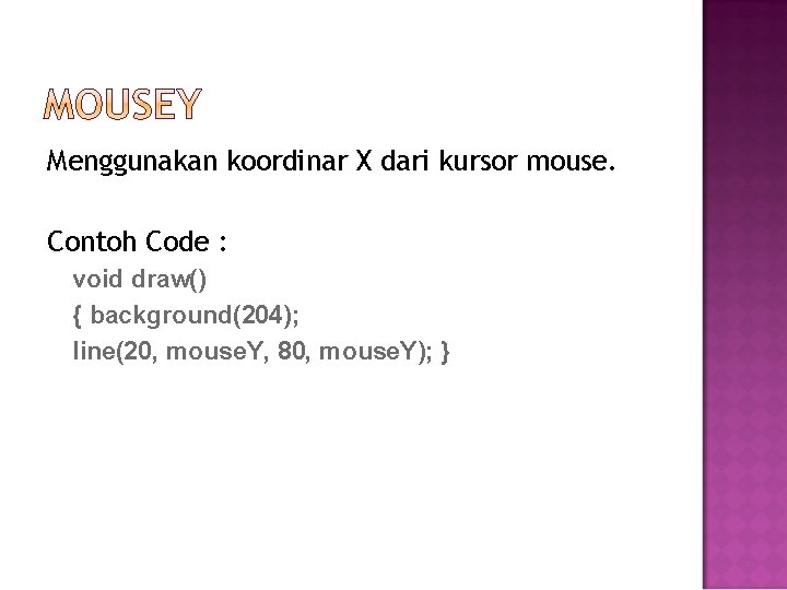 Menggunakan koordinar X dari kursor mouse. Contoh Code : void draw() { background(204); line(20,