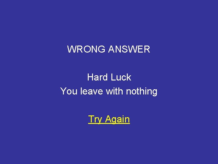 WRONG ANSWER Hard Luck You leave with nothing Try Again 