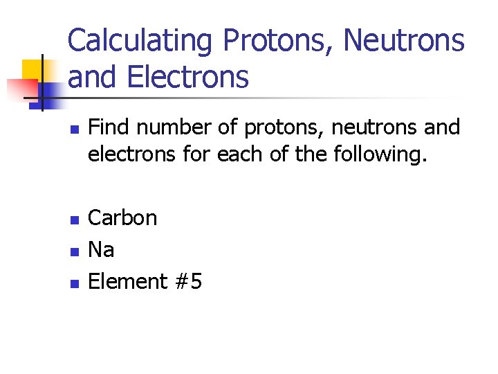 Calculating Protons, Neutrons and Electrons n n Find number of protons, neutrons and electrons