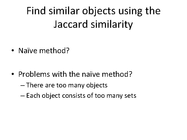 Find similar objects using the Jaccard similarity • Naïve method? • Problems with the