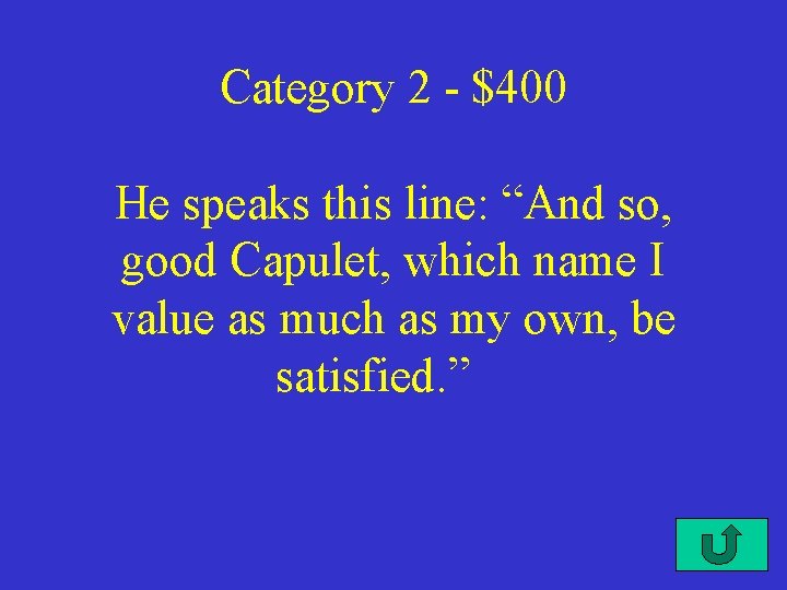 Category 2 - $400 He speaks this line: “And so, good Capulet, which name