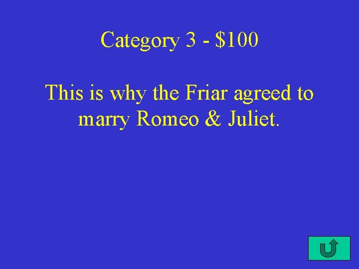 Category 3 - $100 This is why the Friar agreed to marry Romeo &