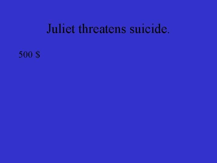 Juliet threatens suicide. 500 $ 