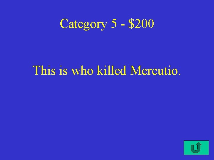 Category 5 - $200 This is who killed Mercutio. 