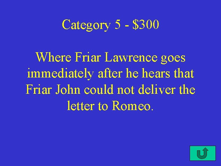 Category 5 - $300 Where Friar Lawrence goes immediately after he hears that Friar