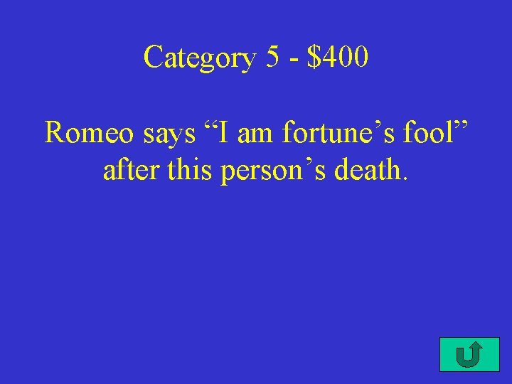 Category 5 - $400 Romeo says “I am fortune’s fool” after this person’s death.