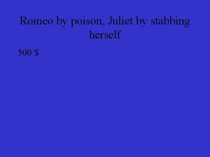 Romeo by poison, Juliet by stabbing herself 500 $ 