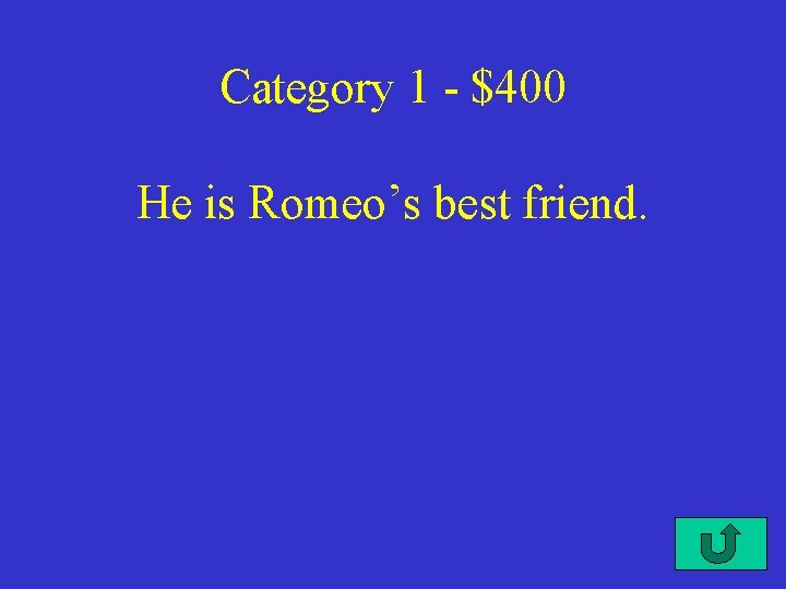 Category 1 - $400 He is Romeo’s best friend. 