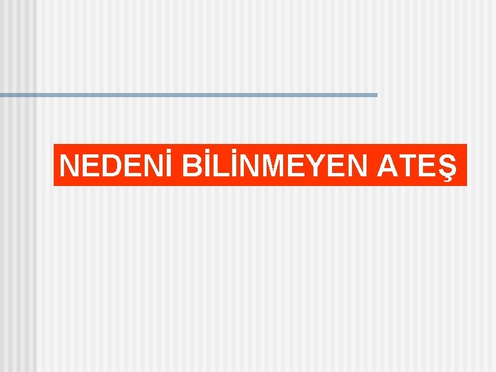 NEDENİ BİLİNMEYEN ATEŞ 